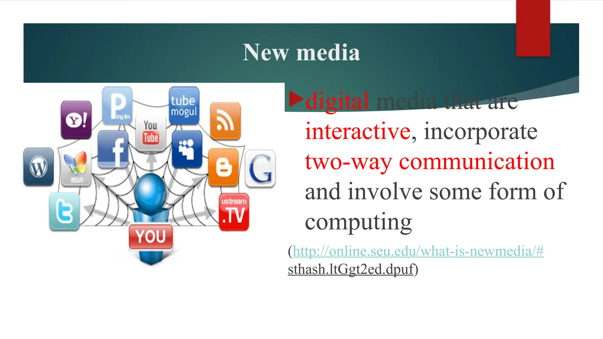 New media
digital media that are
interactive, incorporate
two-way communication
and involve some form of
computing
(http://online.seu.edu/what-is-newmedia/#
sthash.ltGgt2ed.dpuf)
 