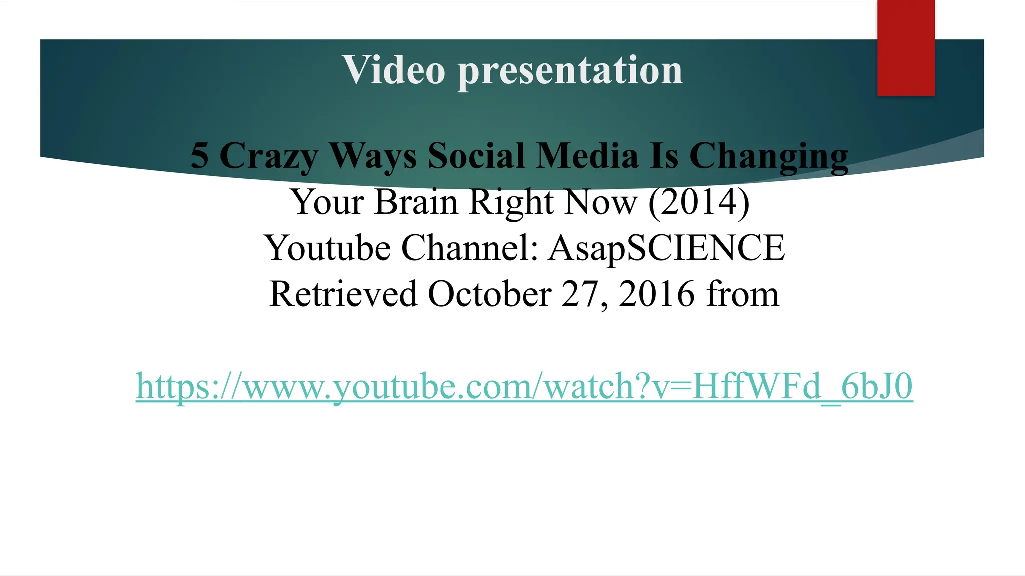 Video presentation
5 Crazy Ways Social Media Is Changing
Your Brain Right Now (2014)
Youtube Channel: AsapSCIENCE
Retrieved October 27, 2016 from
https://www.youtube.com/watch?v=HffWFd_6bJ0
 