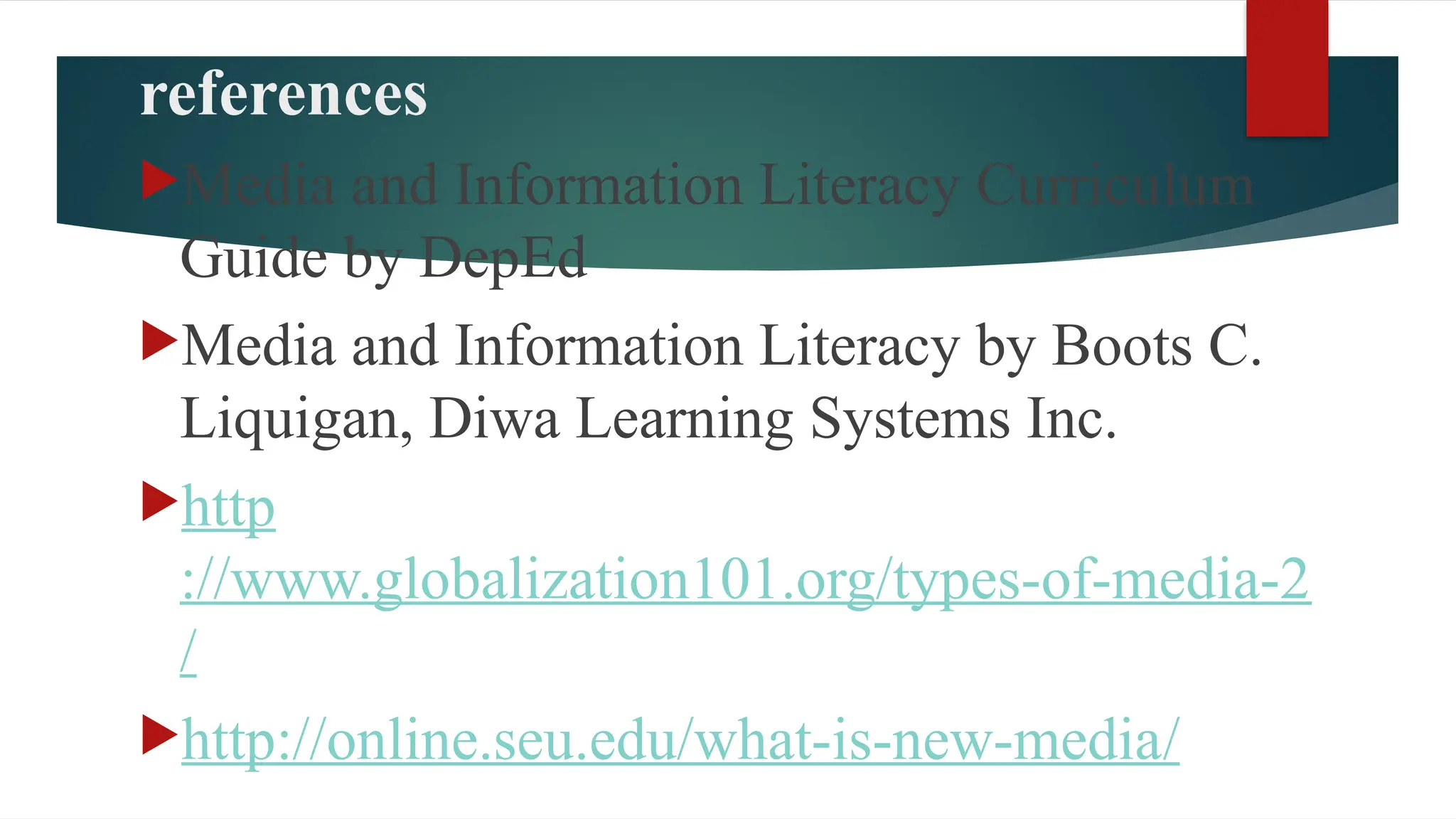 references
Media and Information Literacy Curriculum
Guide by DepEd
Media and Information Literacy by Boots C.
Liquigan, Diwa Learning Systems Inc.
http
://www.globalization101.org/types-of-media-2
/
http://online.seu.edu/what-is-new-media/
 