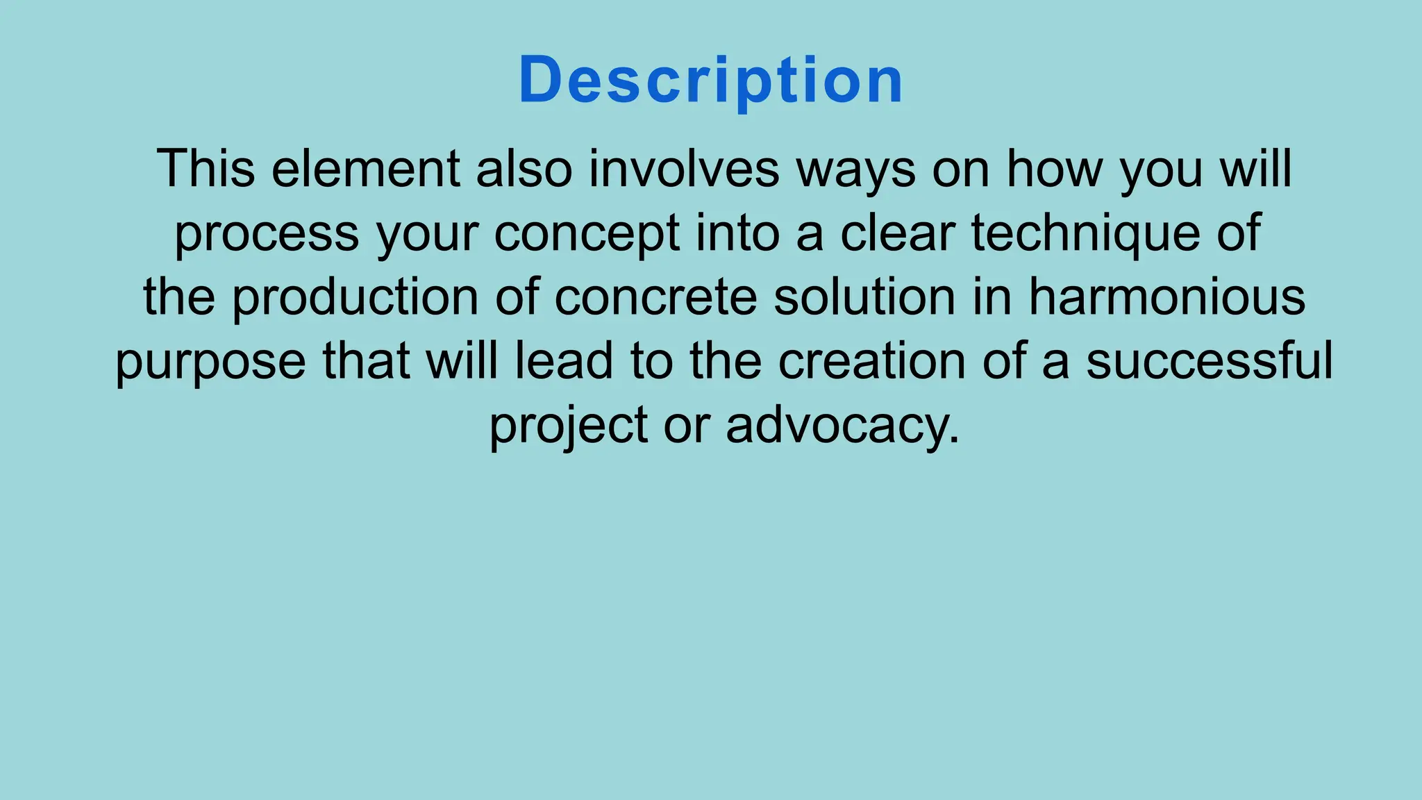 This element also involves ways on how you will
process your concept into a clear technique of
the production of concrete solution in harmonious
purpose that will lead to the creation of a successful
project or advocacy.
Description
 