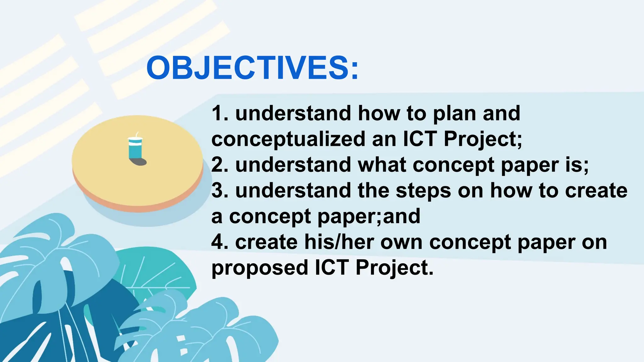 OBJECTIVES:
1. understand how to plan and
conceptualized an ICT Project;
2. understand what concept paper is;
3. understand the steps on how to create
a concept paper;and
4. create his/her own concept paper on
proposed ICT Project.
 
