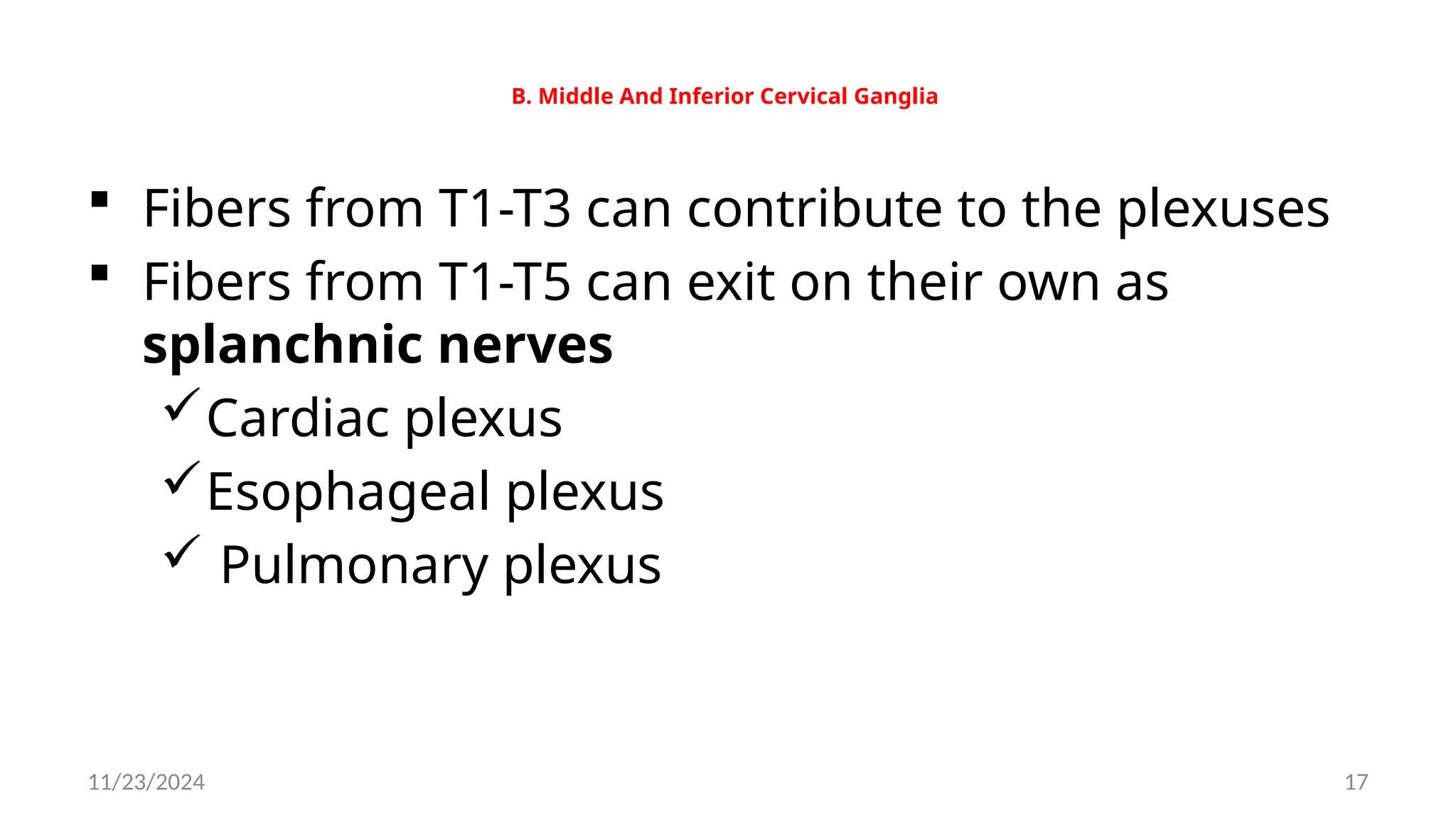 11/23/2024 17
B. Middle And Inferior Cervical Ganglia
 Fibers from T1-T3 can contribute to the plexuses
 Fibers from T1-T5 can exit on their own as
splanchnic nerves
Cardiac plexus
Esophageal plexus
 Pulmonary plexus
 