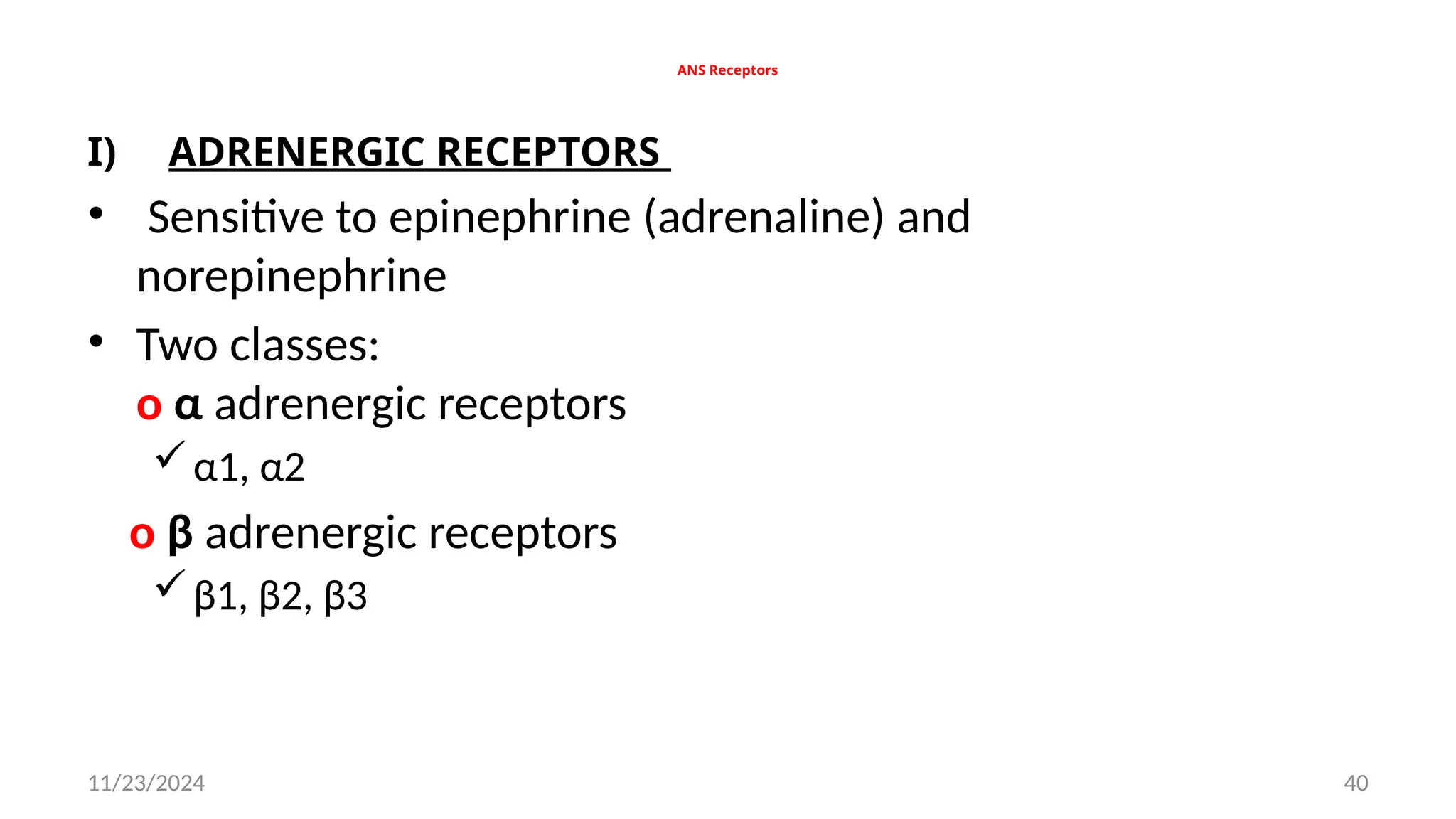 11/23/2024 40
ANS Receptors
I) ADRENERGIC RECEPTORS
• Sensitive to epinephrine (adrenaline) and
norepinephrine
• Two classes:
o α adrenergic receptors
α1, α2
o β adrenergic receptors
β1, β2, β3
 