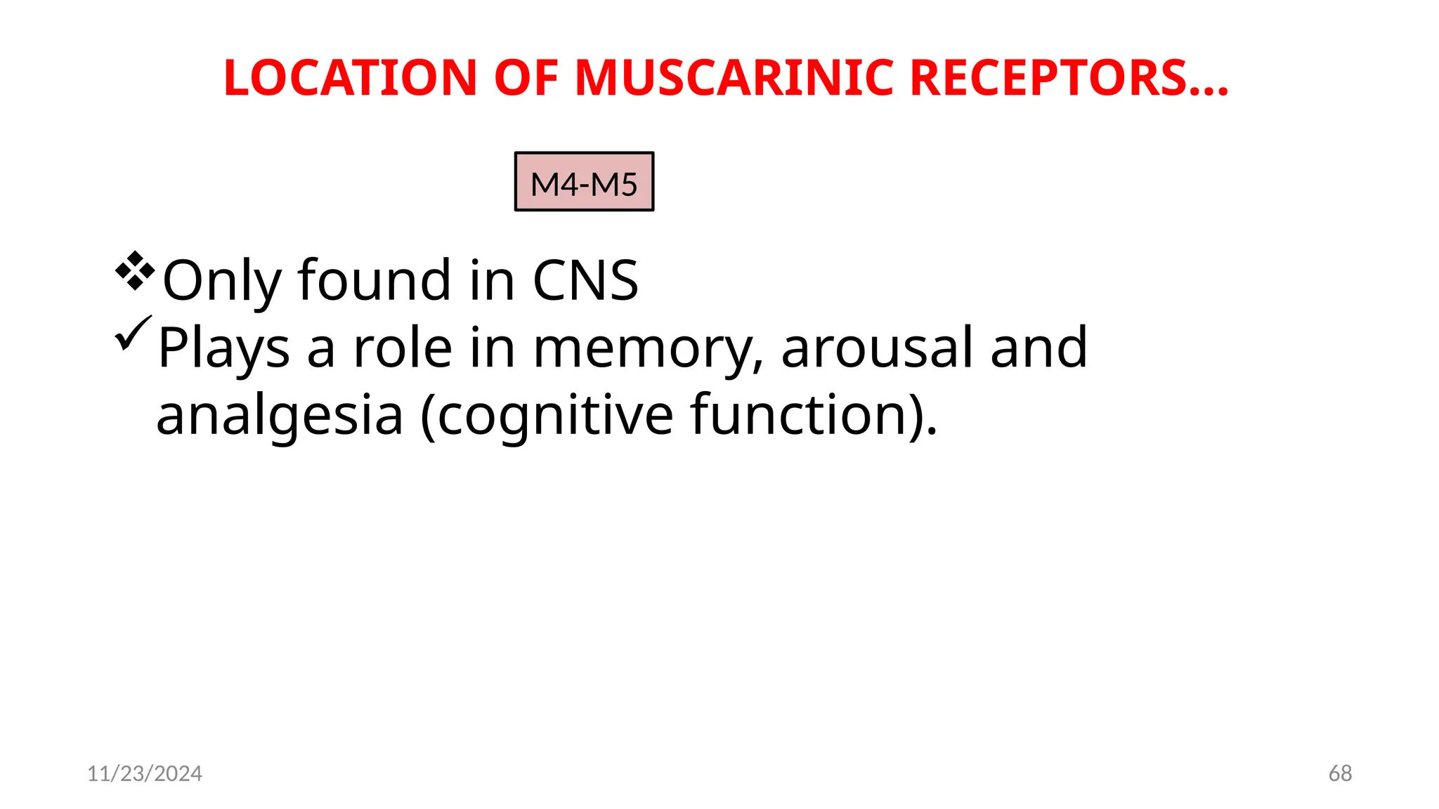 11/23/2024 68
LOCATION OF MUSCARINIC RECEPTORS…
M4-M5
Only found in CNS
Plays a role in memory, arousal and
analgesia (cognitive function).
 