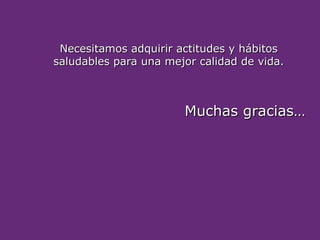 Muchas gracias…
Muchas gracias…
Necesitamos adquirir actitudes y hábitos
Necesitamos adquirir actitudes y hábitos
saludables para una mejor calidad de vida.
saludables para una mejor calidad de vida.
 
