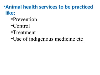 •Animal health services to be practiced
like;
•Prevention
•Control
•Treatment
•Use of indigenous medicine etc
 