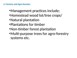 3. Forestry and Agro-forestry
•Management practices include;
•Homestead wood lot/tree crops/
•Natural plantation
•Plantations for timber
•Non-timber forest plantation
•Multi-purpose trees for agro-forestry
systems etc.
 