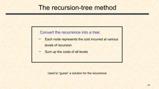 14
The recursion-tree method
Convert the recurrence into a tree:
– Each node represents the cost incurred at various
levels of recursion
– Sum up the costs of all levels
Used to “guess” a solution for the recurrence
 