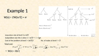 10
W(n) = 2W(n/2) + n2
Subproblem size at level i is: n/2i
Subproblem size hits 1 when 1 = n/2i i = lgn
Cost of the problem at level i = (n/2i)2 No. of nodes at level i = 2i
Total cost:
2
1
1 1
 1

i
W (n)    2lg n
W (1)  n2
  n  n2
   O(n) n2
 O(n)  2n2

i 0  2

i 0  2

lg n1
n2 lg n1
 1

i
i 0 2i
 W(n) = O(n2)
Example 1
 