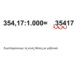 354,17:1.000= 35417
0,
Συμπληρώνουμε τις κενές θέσεις με μηδενικά.
 