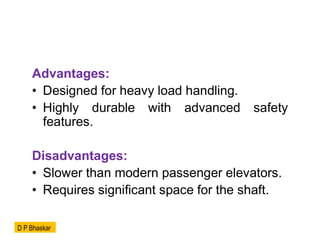 Advantages:
• Designed for heavy load handling.
• Highly durable with advanced safety
features.
Disadvantages:
• Slower than modern passenger elevators.
• Requires significant space for the shaft.
D P Bhaskar
 