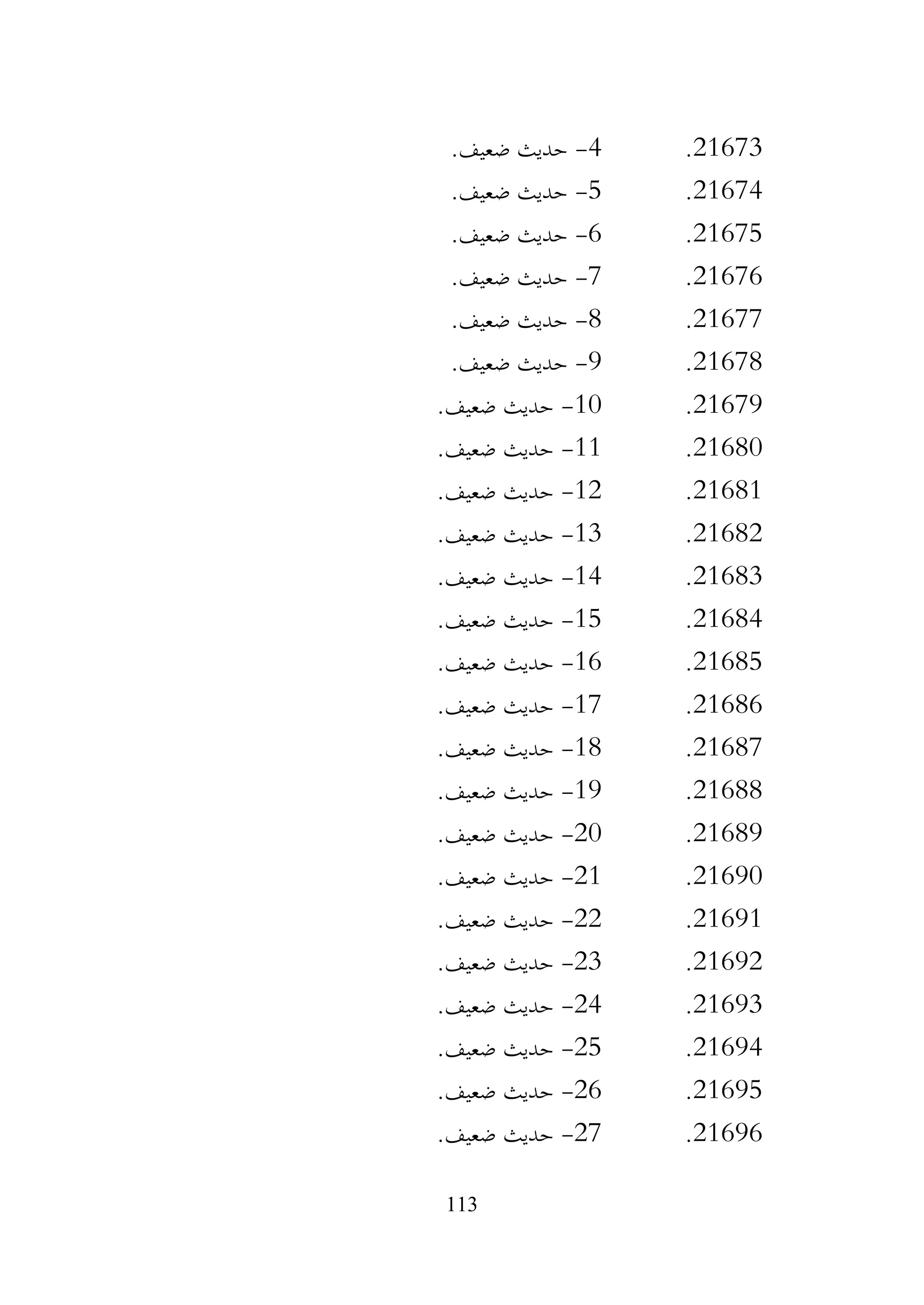 113
21673
.
4
-
.‫ضعيف‬ ‫حديث‬
21674
.
5
-
.‫ضعيف‬ ‫حديث‬
21675
.
6
-
.‫ضعيف‬ ‫حديث‬
21676
.
7
-
.‫ضعيف‬ ‫حديث‬
21677
.
8
-
.‫ضعيف‬ ‫حديث‬
21678
.
9
-
.‫ضعيف‬ ‫حديث‬
21679
.
10
-
.‫ضعيف‬ ‫حديث‬
21680
.
11
-
.‫ضعيف‬ ‫حديث‬
21681
.
12
-
.‫ضعيف‬ ‫حديث‬
21682
.
13
-
.‫ضعيف‬ ‫حديث‬
21683
.
14
-
.‫ضعيف‬ ‫حديث‬
21684
.
15
-
.‫ضعيف‬ ‫حديث‬
21685
.
16
-
.‫ضعيف‬ ‫حديث‬
21686
.
17
-
.‫ضعيف‬ ‫حديث‬
21687
.
18
-
.‫ضعيف‬ ‫حديث‬
21688
.
19
-
.‫ضعيف‬ ‫حديث‬
21689
.
20
-
.‫ضعيف‬ ‫حديث‬
21690
.
21
-
.‫ضعيف‬ ‫حديث‬
21691
.
22
-
.‫ضعيف‬ ‫حديث‬
21692
.
23
-
‫حديث‬
.‫ضعيف‬
21693
.
24
-
.‫ضعيف‬ ‫حديث‬
21694
.
25
-
.‫ضعيف‬ ‫حديث‬
21695
.
26
-
.‫ضعيف‬ ‫حديث‬
21696
.
27
-
.‫ضعيف‬ ‫حديث‬
 