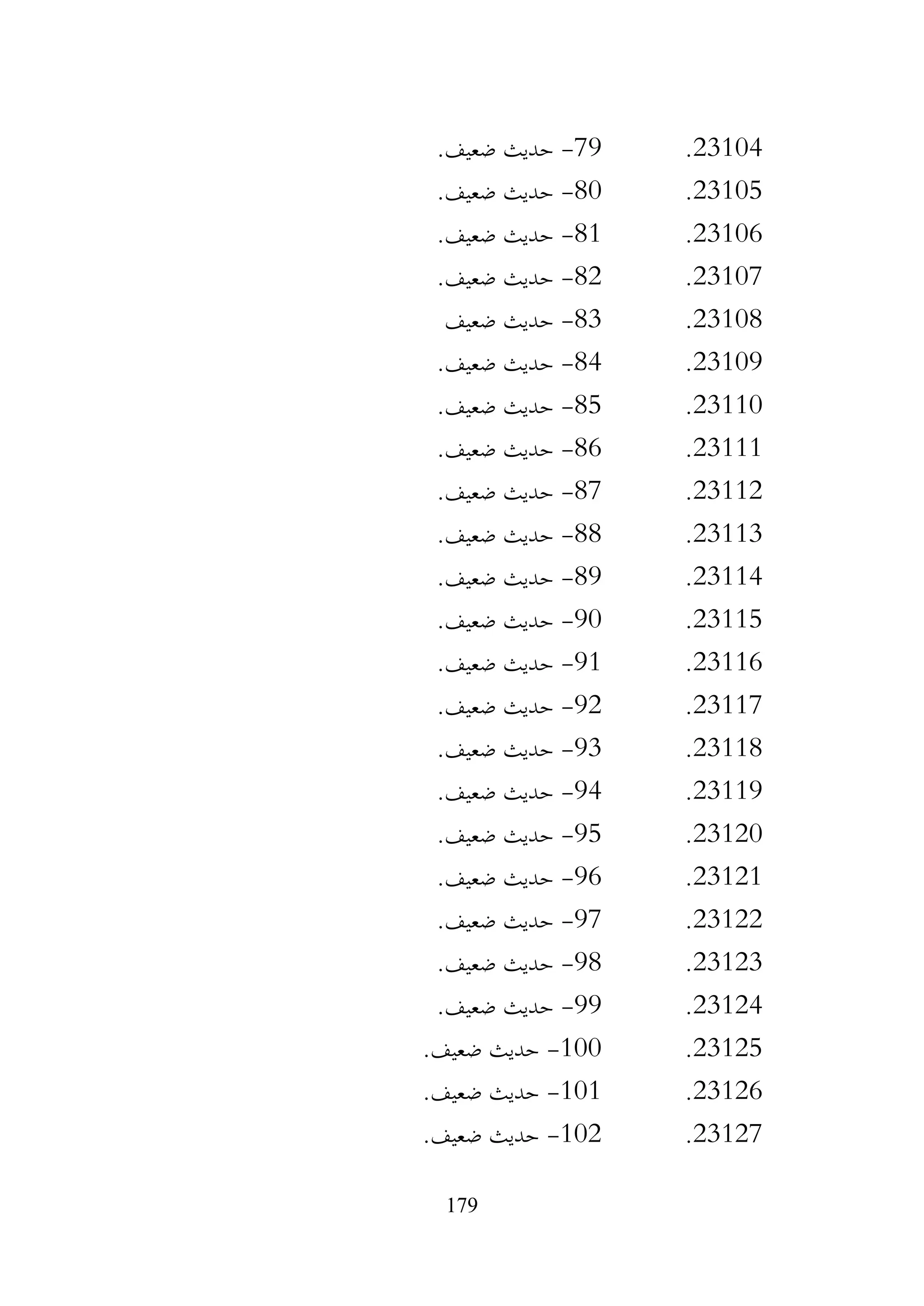 179
23104
.
79
-
.‫ضعيف‬ ‫حديث‬
23105
.
80
-
.‫ضعيف‬ ‫حديث‬
23106
.
81
-
.‫ضعيف‬ ‫حديث‬
23107
.
82
-
.‫ضعيف‬ ‫حديث‬
23108
.
83
-
‫حديث‬
‫ضعيف‬
23109
.
84
-
.‫ضعيف‬ ‫حديث‬
23110
.
85
-
.‫ضعيف‬ ‫حديث‬
23111
.
86
-
.‫ضعيف‬ ‫حديث‬
23112
.
87
-
.‫ضعيف‬ ‫حديث‬
23113
.
88
-
.‫ضعيف‬ ‫حديث‬
23114
.
89
-
.‫ضعيف‬ ‫حديث‬
23115
.
90
-
.‫ضعيف‬ ‫حديث‬
23116
.
91
-
.‫ضعيف‬ ‫حديث‬
23117
.
92
-
.‫ضعيف‬ ‫حديث‬
23118
.
93
-
.‫ضعيف‬ ‫حديث‬
23119
.
94
-
.‫ضعيف‬ ‫حديث‬
23120
.
95
-
.‫ضعيف‬ ‫حديث‬
23121
.
96
-
.‫ضعيف‬ ‫حديث‬
23122
.
97
-
.‫ضعيف‬ ‫حديث‬
23123
.
98
-
.‫ضعيف‬ ‫حديث‬
23124
.
99
-
.‫ضعيف‬ ‫حديث‬
23125
.
100
-
.‫ضعيف‬ ‫حديث‬
23126
.
101
-
.‫ضعيف‬ ‫حديث‬
23127
.
102
-
.‫ضعيف‬ ‫حديث‬
 