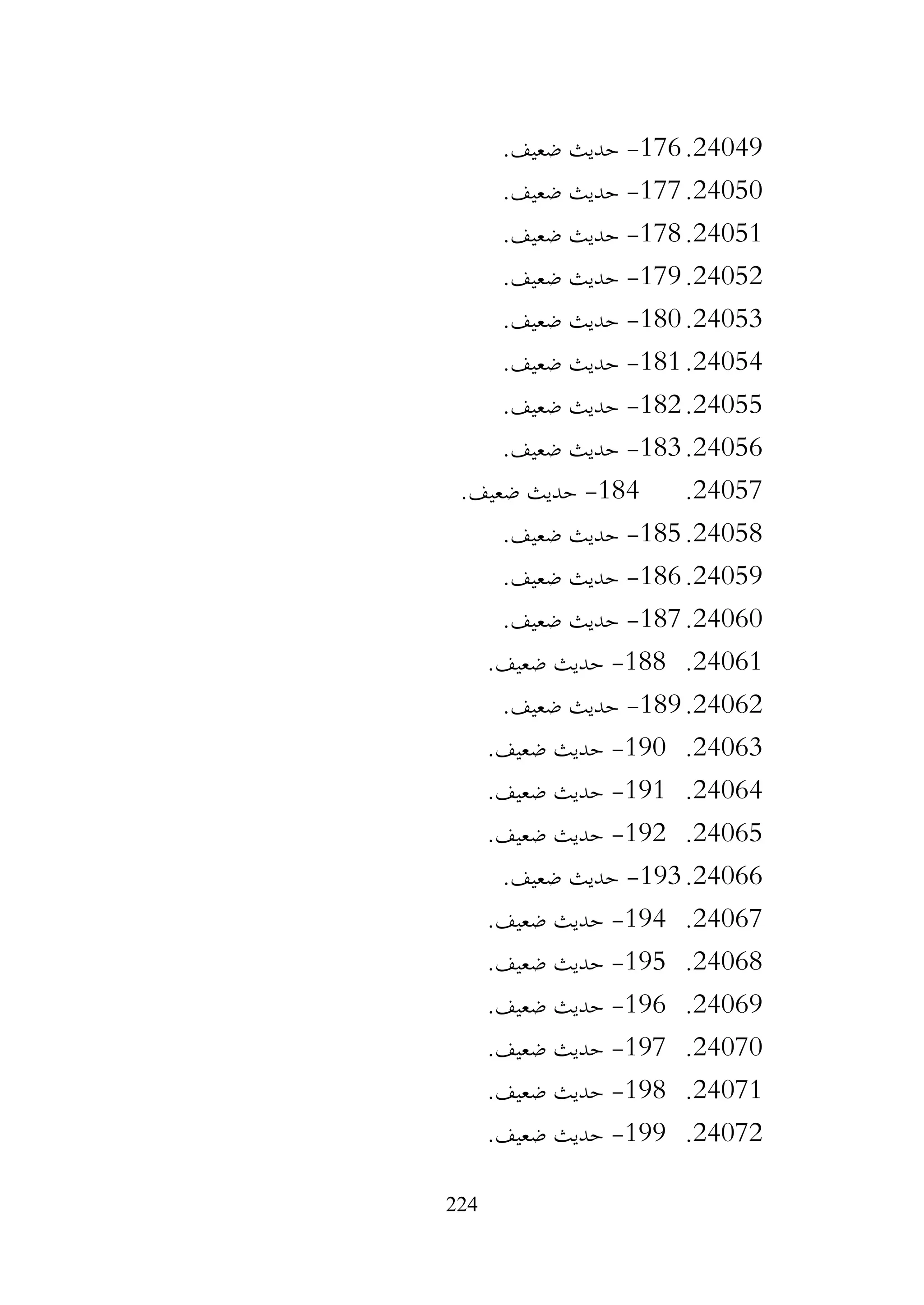 224
24049
.
176
-
.‫ضعيف‬ ‫حديث‬
24050
.
177
-
.‫ضعيف‬ ‫حديث‬
24051
.
178
-
.‫ضعيف‬ ‫حديث‬
24052
.
179
-
.‫ضعيف‬ ‫حديث‬
24053
.
180
-
.‫ضعيف‬ ‫حديث‬
24054
.
181
-
.‫ضعيف‬ ‫حديث‬
24055
.
182
-
.‫ضعيف‬ ‫حديث‬
24056
.
183
-
.‫ضعيف‬ ‫حديث‬
24057
.
184
-
.‫ضعيف‬ ‫حديث‬
24058
.
185
-
.‫ضعيف‬ ‫حديث‬
24059
.
186
-
.‫ضعيف‬ ‫حديث‬
24060
.
187
-
.‫ضعيف‬ ‫حديث‬
24061
.
188
-
.‫ضعيف‬ ‫حديث‬
24062
.
189
-
.‫ضعيف‬ ‫حديث‬
24063
.
190
-
.‫ضعيف‬ ‫حديث‬
24064
.
191
-
.‫ضعيف‬ ‫حديث‬
24065
.
192
-
.‫ضعيف‬ ‫حديث‬
24066
.
193
-
.‫ضعيف‬ ‫حديث‬
24067
.
194
-
.‫ضعيف‬ ‫حديث‬
24068
.
195
-
.‫ضعيف‬ ‫حديث‬
24069
.
196
-
.‫ضعيف‬ ‫حديث‬
24070
.
197
-
.‫ضعيف‬ ‫حديث‬
24071
.
198
-
.‫ضعيف‬ ‫حديث‬
24072
.
199
-
.‫ضعيف‬ ‫حديث‬
 