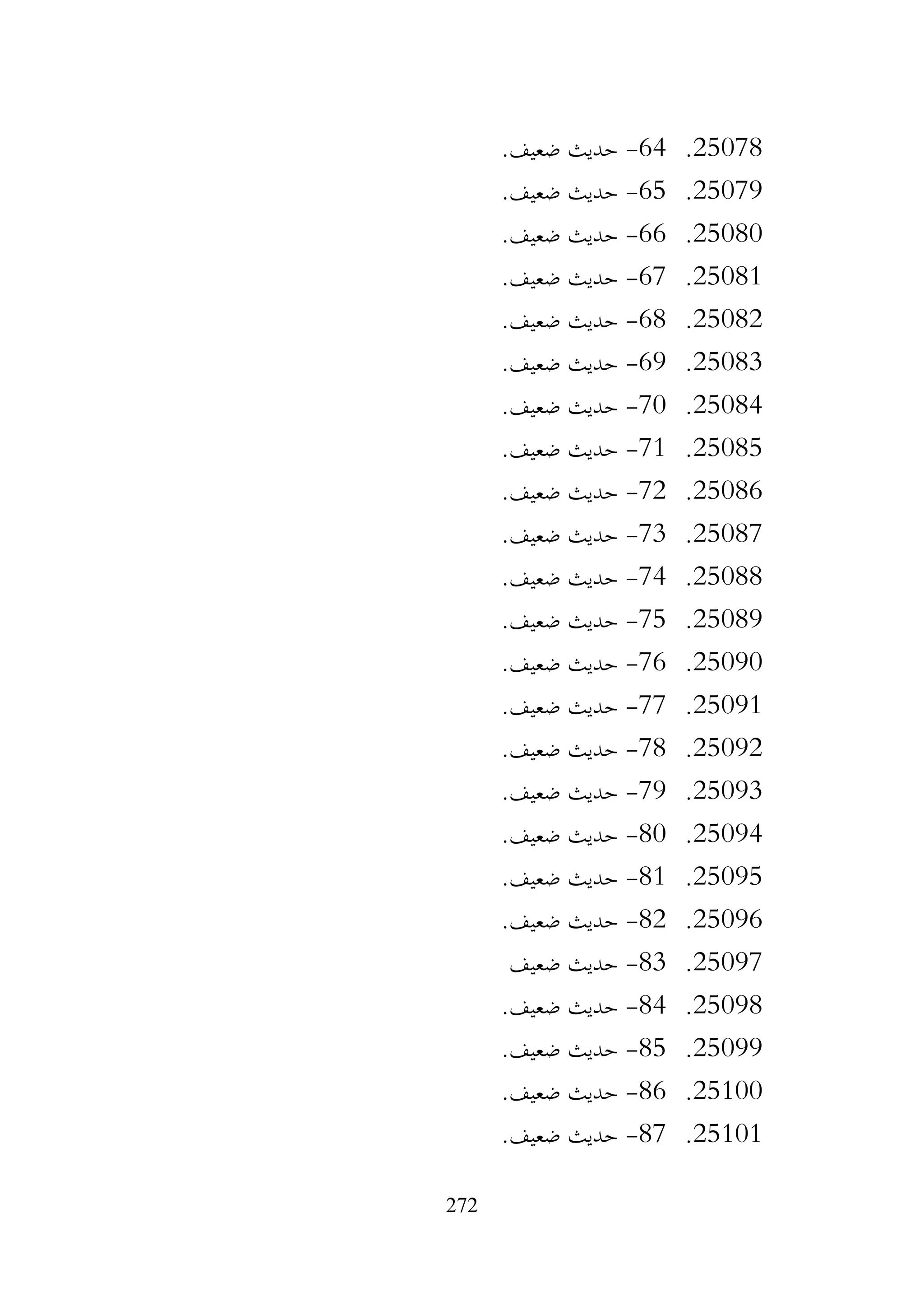 272
25078
.
64
-
.‫ضعيف‬ ‫حديث‬
25079
.
65
-
.‫ضعيف‬ ‫حديث‬
25080
.
66
-
.‫ضعيف‬ ‫حديث‬
25081
.
67
-
.‫ضعيف‬ ‫حديث‬
25082
.
68
-
.‫ضعيف‬ ‫حديث‬
25083
.
69
-
.‫ضعيف‬ ‫حديث‬
25084
.
70
-
.‫ضعيف‬ ‫حديث‬
25085
.
71
-
.‫ضعيف‬ ‫حديث‬
25086
.
72
-
.‫ضعيف‬ ‫حديث‬
25087
.
73
-
.‫ضعيف‬ ‫حديث‬
25088
.
74
-
.‫ضعيف‬ ‫حديث‬
25089
.
75
-
.‫ضعيف‬ ‫حديث‬
25090
.
76
-
.‫ضعيف‬ ‫حديث‬
25091
.
77
-
.‫ضعيف‬ ‫حديث‬
25092
.
78
-
.‫ضعيف‬ ‫حديث‬
25093
.
79
-
.‫ضعيف‬ ‫حديث‬
25094
.
80
-
.‫ضعيف‬ ‫حديث‬
25095
.
81
-
.‫ضعيف‬ ‫حديث‬
25096
.
82
-
.‫ضعيف‬ ‫حديث‬
25097
.
83
-
‫ضعيف‬ ‫حديث‬
25098
.
84
-
.‫ضعيف‬ ‫حديث‬
25099
.
85
-
.‫ضعيف‬ ‫حديث‬
25100
.
86
-
.‫ضعيف‬ ‫حديث‬
25101
.
87
-
.‫ضعيف‬ ‫حديث‬
 