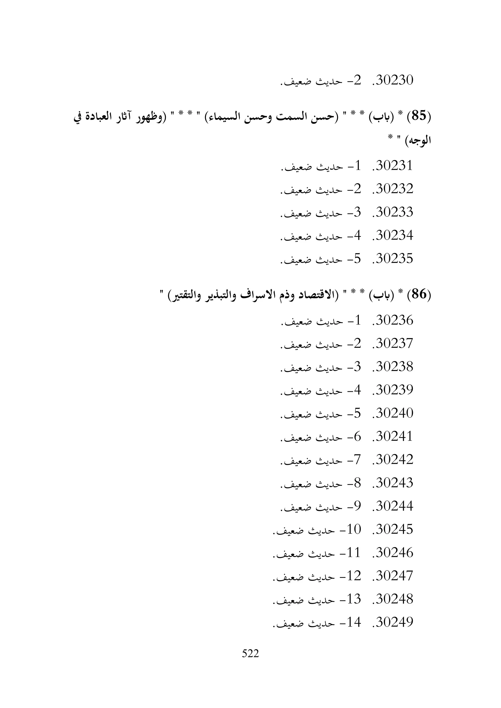 522
30230
.
2
-
.‫ضعيف‬ ‫حديث‬
(
85
‫يف‬ ‫العبادة‬ ‫آاثر‬ ‫(وظهور‬ " * * " )‫السيماء‬ ‫وحسن‬ ‫السمت‬ ‫(حسن‬ " * * )‫(ابب‬ * )
* " )‫الوجه‬
30231
.
1
-
.‫ضعيف‬ ‫حديث‬
30232
.
2
-
.‫ضعيف‬ ‫حديث‬
30233
.
3
-
.‫ضعيف‬ ‫حديث‬
30234
.
4
-
.‫ضعيف‬ ‫حديث‬
30235
.
5
-
.‫ضعيف‬ ‫حديث‬
(
86
" )‫والتقتري‬ ‫والتبذير‬ ‫اف‬‫ر‬‫االس‬ ‫وذم‬ ‫(االقتصاد‬ " * * )‫(ابب‬ * )
30236
.
1
-
.‫ضعيف‬ ‫حديث‬
30237
.
2
-
.‫ضعيف‬ ‫حديث‬
30238
.
3
-
.‫ضعيف‬ ‫حديث‬
30239
.
4
-
.‫ضعيف‬ ‫حديث‬
30240
.
5
-
.‫ضعيف‬ ‫حديث‬
30241
.
6
-
.‫ضعيف‬ ‫حديث‬
30242
.
7
-
.‫ضعيف‬ ‫حديث‬
30243
.
8
-
.‫ضعيف‬ ‫حديث‬
30244
.
9
-
.‫ضعيف‬ ‫حديث‬
30245
.
10
-
.‫ضعيف‬ ‫حديث‬
30246
.
11
-
.‫ضعيف‬ ‫حديث‬
30247
.
12
-
.‫ضعيف‬ ‫حديث‬
30248
.
13
-
.‫ضعيف‬ ‫حديث‬
30249
.
14
-
.‫ضعيف‬ ‫حديث‬
 