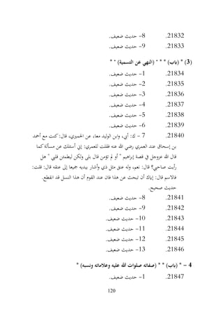 120
21832
.
8
-
.‫ضعيف‬ ‫حديث‬
21833
.
9
-
.‫ضعيف‬ ‫حديث‬
(
3
* " )‫التسمية‬ ‫عن‬ ‫(النهي‬ " * * )‫(ابب‬ * )
21834
.
1
-
.‫ضعيف‬ ‫حديث‬
21835
.
2
-
.‫ضعيف‬ ‫حديث‬
21836
.
3
-
.‫ضعيف‬ ‫حديث‬
21837
.
4
-
.‫ضعيف‬ ‫حديث‬
21838
.
5
-
.‫ضعيف‬ ‫حديث‬
21839
.
6
-
.‫ضعيف‬ ‫حديث‬
21840
.
7
-
‫أمحد‬ ‫مع‬ ‫كنت‬:‫قال‬ ،‫احلمريي‬ ‫عن‬ ،‫معا‬ ‫ليد‬‫و‬‫ال‬ ‫ابن‬‫و‬ ،‫أيب‬ :‫ك‬
‫كما‬‫مسألة‬ ‫عن‬ ‫أسئلك‬ ‫إين‬ :‫للعمري‬ ‫فقلت‬ ‫عنه‬ ‫هللا‬ ‫رضي‬ ‫العمري‬ ‫عند‬ ‫إسحاق‬ ‫بن‬
‫هل‬ " ‫قليب‬ ‫ليطمئن‬ ‫لكن‬‫و‬ ‫بلى‬ ‫قال‬ ‫تؤمن‬ ‫مل‬ ‫أو‬ " ‫اهيم‬‫ر‬‫إب‬ ‫قصة‬ ‫يف‬ ‫عزوجل‬ ‫هللا‬ ‫قال‬
‫أيت‬‫ر‬
:‫قلت‬ :‫قال‬ ‫عنقه‬ ‫إىل‬ ‫مجيعا‬ ‫بيديه‬ ‫أشار‬‫و‬ ‫ذي‬ ‫مثل‬ ‫عنق‬ ‫له‬‫و‬ ،‫نعم‬ :‫قال‬ ‫صاحيب؟‬
.‫انقطع‬ ‫قد‬ ‫النسل‬ ‫هذا‬ ‫أن‬ ‫القوم‬ ‫عند‬ ‫فان‬ ‫هذا‬ ‫عن‬ ‫تبحث‬ ‫أن‬ ‫إايك‬ :‫قال‬ ‫فاالسم‬
.‫صحيح‬ ‫حديث‬
21841
.
8
-
.‫ضعيف‬ ‫حديث‬
21842
.
9
-
.‫ضعيف‬ ‫حديث‬
21843
.
10
-
.‫ضعيف‬ ‫حديث‬
21844
.
11
-
.‫ضعيف‬ ‫حديث‬
21845
.
12
-
.‫ضعيف‬ ‫حديث‬
21846
.
13
-
.‫ضعيف‬ ‫حديث‬
4
-
* )‫ونسبه‬ ‫وعالماته‬ ‫عليه‬ ‫هللا‬ ‫صلوات‬ ‫(صفاته‬ * * )‫(ابب‬ *
21847
.
1
-
.‫ضعيف‬ ‫حديث‬
 