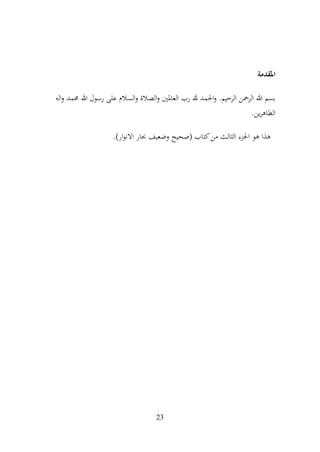 23
‫املقدمة‬
‫اله‬‫و‬ ‫حممد‬ ‫هللا‬ ‫رسول‬ ‫على‬ ‫السالم‬‫و‬ ‫الصالة‬‫و‬ ‫العاملني‬ ‫رب‬ ‫هلل‬ ‫احلمد‬‫و‬ .‫الرحيم‬ ‫الرمحن‬ ‫هللا‬ ‫بسم‬
.‫ين‬‫ر‬‫الطاه‬
.)‫ار‬‫و‬‫االن‬ ‫حبار‬ ‫وضعيف‬ ‫(صحيح‬ ‫كتاب‬‫من‬ ‫الثالث‬ ‫اجلزء‬ ‫هو‬ ‫هذا‬
 