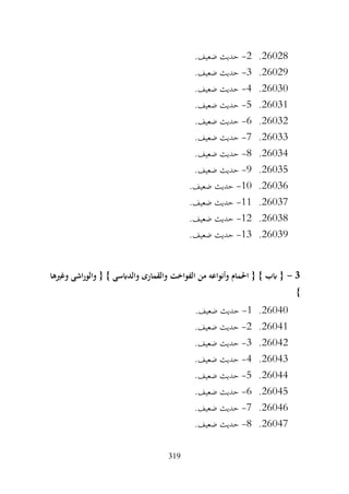 319
26028
.
2
-
.‫ضعيف‬ ‫حديث‬
26029
.
3
-
.‫ضعيف‬ ‫حديث‬
26030
.
4
-
.‫ضعيف‬ ‫حديث‬
26031
.
5
-
.‫ضعيف‬ ‫حديث‬
26032
.
6
-
.‫ضعيف‬ ‫حديث‬
26033
.
7
-
.‫ضعيف‬ ‫حديث‬
26034
.
8
-
.‫ضعيف‬ ‫حديث‬
26035
.
9
-
.‫ضعيف‬ ‫حديث‬
26036
.
10
-
.‫ضعيف‬ ‫حديث‬
26037
.
11
-
‫حديث‬
.‫ضعيف‬
26038
.
12
-
.‫ضعيف‬ ‫حديث‬
26039
.
13
-
.‫ضعيف‬ ‫حديث‬
3
-
‫وغريها‬ ‫اشى‬‫ر‬‫والو‬ { } ‫والدابسى‬ ‫والقمارى‬ ‫الفواخت‬ ‫من‬ ‫وأنواعه‬ ‫احلمام‬ { } ‫ابب‬ {
}
26040
.
1
-
.‫ضعيف‬ ‫حديث‬
26041
.
2
-
.‫ضعيف‬ ‫حديث‬
26042
.
3
-
.‫ضعيف‬ ‫حديث‬
26043
.
4
-
.‫ضعيف‬ ‫حديث‬
26044
.
5
-
.‫ضعيف‬ ‫حديث‬
26045
.
6
-
.‫ضعيف‬ ‫حديث‬
26046
.
7
-
.‫ضعيف‬ ‫حديث‬
26047
.
8
-
.‫ضعيف‬ ‫حديث‬
 
