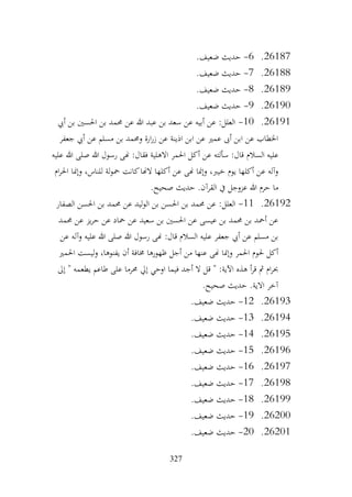 327
26187
.
6
-
.‫ضعيف‬ ‫حديث‬
26188
.
7
-
.‫ضعيف‬ ‫حديث‬
26189
.
8
-
.‫ضعيف‬ ‫حديث‬
26190
.
9
-
.‫ضعيف‬ ‫حديث‬
26191
.
10
-
‫أيب‬ ‫بن‬ ‫احلسني‬ ‫بن‬ ‫حممد‬ ‫عن‬ ‫هللا‬ ‫عبد‬ ‫بن‬ ‫سعد‬ ‫عن‬ ‫أبيه‬ ‫عن‬ :‫العلل‬
‫جعفر‬ ‫أيب‬ ‫عن‬ ‫مسلم‬ ‫بن‬ ‫وحممد‬ ‫ارة‬‫ر‬‫ز‬ ‫عن‬ ‫اذينة‬ ‫ابن‬ ‫عن‬ ‫عمري‬ ‫أىب‬ ‫ابن‬ ‫عن‬ ‫اخلطاب‬
‫السالم‬ ‫عليه‬
‫عليه‬ ‫هللا‬ ‫صلى‬ ‫هللا‬ ‫رسول‬ ‫هنى‬ :‫فقال‬ ‫االهلية‬ ‫احلمر‬ ‫أكل‬ ‫عن‬ ‫سألته‬ :‫قال‬
‫ام‬‫ر‬‫احل‬ ‫وإمنا‬ ،‫للناس‬ ‫لة‬‫و‬‫مح‬ ‫كانت‬‫الهنا‬ ‫أكلها‬ ‫عن‬ ‫هنى‬ ‫وإمنا‬ ،‫خيرب‬ ‫يوم‬ ‫أكلها‬ ‫عن‬ ‫وآله‬
.‫صحيح‬ ‫حديث‬ .‫القرآن‬ ‫يف‬ ‫عزوجل‬ ‫هللا‬ ‫حرم‬ ‫ما‬
26192
.
11
-
‫العلل‬
:
‫الصفار‬ ‫احلسن‬ ‫بن‬ ‫حممد‬ ‫عن‬ ‫ليد‬‫و‬‫ال‬ ‫بن‬ ‫احلسن‬ ‫بن‬ ‫حممد‬ ‫عن‬
‫حممد‬ ‫عن‬ ‫يز‬‫ر‬‫ح‬ ‫عن‬ ‫محاد‬ ‫عن‬ ‫سعيد‬ ‫بن‬ ‫احلسني‬ ‫عن‬ ‫عيسى‬ ‫بن‬ ‫حممد‬ ‫بن‬ ‫أمحد‬ ‫عن‬
‫عن‬ ‫وآله‬ ‫عليه‬ ‫هللا‬ ‫صلى‬ ‫هللا‬ ‫رسول‬ ‫هنى‬ :‫قال‬ ‫السالم‬ ‫عليه‬ ‫جعفر‬ ‫أيب‬ ‫عن‬ ‫مسلم‬ ‫بن‬
‫ليس‬‫و‬ ،‫يفنوها‬ ‫أن‬ ‫خمافة‬ ‫ظهورها‬ ‫أجل‬ ‫من‬ ‫عنها‬ ‫هنى‬ ‫وإمنا‬ ‫احلمر‬ ‫حلوم‬ ‫أكل‬
‫احلمري‬ ‫ت‬
‫إيل‬ ‫اوحي‬ ‫فيما‬ ‫أجد‬ ‫ال‬ ‫قل‬ " :‫اآلية‬ ‫هذه‬ ‫أ‬‫ر‬‫ق‬ ‫مث‬ ‫ام‬‫ر‬‫حب‬
‫إىل‬ " ‫يطعمه‬ ‫طاعم‬ ‫على‬ ‫حمرما‬
.‫صحيح‬ ‫حديث‬ .‫االية‬ ‫آخر‬
26193
.
12
-
.‫ضعيف‬ ‫حديث‬
26194
.
13
-
.‫ضعيف‬ ‫حديث‬
26195
.
14
-
.‫ضعيف‬ ‫حديث‬
26196
.
15
-
.‫ضعيف‬ ‫حديث‬
26197
.
16
-
.‫ضعيف‬ ‫حديث‬
26198
.
17
-
.‫ضعيف‬ ‫حديث‬
26199
.
18
-
.‫ضعيف‬ ‫حديث‬
26200
.
19
-
.‫ضعيف‬ ‫حديث‬
26201
.
20
-
.‫ضعيف‬ ‫حديث‬
 