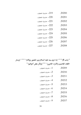 34
20200
.
219
-
.‫ضعيف‬ ‫حديث‬
20201
.
220
-
.‫ضعيف‬ ‫حديث‬
20202
.
221
-
.‫ضعيف‬ ‫حديث‬
20203
.
222
-
.‫ضعيف‬ ‫حديث‬
20204
.
223
-
.‫ضعيف‬ ‫حديث‬
20205
.
224
-
.‫ضعيف‬ ‫حديث‬
20206
.
225
-
.‫ضعيف‬ ‫حديث‬
20207
.
226
-
.‫ضعيف‬ ‫حديث‬
20208
.
227
-
.‫ضعيف‬ ‫حديث‬
‫(ابب‬ *
6
‫(وسائر‬ " * * " )‫ووالته‬ ‫املنصور‬ ‫وبني‬ ‫السالم‬ ‫عليه‬ ‫بينه‬ ‫جرى‬ ‫(ما‬ " * * )
* )‫أحواهلم‬ ‫بعض‬ ‫(وذكر‬ * * " )‫ين‬‫ر‬‫اجلائ‬ ‫اء‬‫ر‬‫واالم‬ ‫الغاصبني‬ ‫اخللفاء‬
20209
.
1
-
.‫ضعيف‬ ‫حديث‬
20210
.
2
-
.‫ضعيف‬ ‫حديث‬
20211
.
3
-
.‫ضعيف‬ ‫حديث‬
20212
.
4
-
.‫ضعيف‬ ‫حديث‬
20213
.
5
-
.‫ضعيف‬ ‫حديث‬
20214
.
6
-
.‫ضعيف‬ ‫حديث‬
20215
.
7
-
.‫ضعيف‬ ‫حديث‬
20216
.
8
-
.‫ضعيف‬ ‫حديث‬
20217
.
9
-
.‫ضعيف‬ ‫حديث‬
 