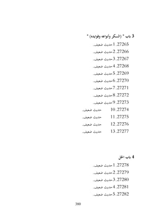 380
3
* )‫وفوايده‬ ‫وأنواعه‬ ‫(السكر‬ * ‫ابب‬
27265
.
1
.‫ضعيف‬ ‫حديث‬
27266
.
2
.‫ضعيف‬ ‫حديث‬
27267
.
3
.‫ضعيف‬ ‫حديث‬
27268
.
4
.‫ضعيف‬ ‫حديث‬
27269
.
5
.‫ضعيف‬ ‫حديث‬
27270
.
6
.‫ضعيف‬ ‫حديث‬
27271
.
7
.‫ضعيف‬ ‫حديث‬
27272
.
8
‫حديث‬
.‫ضعيف‬
27273
.
9
.‫ضعيف‬ ‫حديث‬
27274
.
10
.‫ضعيف‬ ‫حديث‬
27275
.
11
.‫ضعيف‬ ‫حديث‬
27276
.
12
.‫ضعيف‬ ‫حديث‬
27277
.
13
.‫ضعيف‬ ‫حديث‬
4
‫اخلل‬ ‫ابب‬
27278
.
1
.‫ضعيف‬ ‫حديث‬
27279
.
2
.‫ضعيف‬ ‫حديث‬
27280
.
3
.‫ضعيف‬ ‫حديث‬
27281
.
4
.‫ضعيف‬ ‫حديث‬
27282
.
5
.‫ضعيف‬ ‫حديث‬
 
