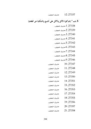 384
27337
.
12
.‫ضعيف‬ ‫حديث‬
5
)‫الطعام‬ ‫عن‬ ‫والشكاية‬ ‫الشبع‬ ‫على‬ ‫واالكل‬ ‫االكل‬ ‫كثرة‬‫(ذم‬ * ‫ابب‬
27338
.
1
.‫ضعيف‬ ‫حديث‬
27339
.
2
.‫ضعيف‬ ‫حديث‬
27340
.
3
.‫ضعيف‬ ‫حديث‬
27341
.
4
.‫ضعيف‬ ‫حديث‬
27342
.
5
.‫ضعيف‬ ‫حديث‬
27343
.
6
.‫ضعيف‬ ‫حديث‬
27344
.
7
.‫ضعيف‬ ‫حديث‬
27345
.
8
.‫ضعيف‬ ‫حديث‬
27346
.
9
.‫ضعيف‬ ‫حديث‬
27347
.
10
.‫ضعيف‬ ‫حديث‬
27348
.
11
.‫ضعيف‬ ‫حديث‬
27349
.
12
.‫ضعيف‬ ‫حديث‬
27350
.
13
.‫ضعيف‬ ‫حديث‬
27351
.
14
.‫ضعيف‬ ‫حديث‬
27352
.
15
.‫ضعيف‬ ‫حديث‬
27353
.
16
.‫ضعيف‬ ‫حديث‬
27354
.
17
.‫ضعيف‬ ‫حديث‬
27355
.
18
.‫ضعيف‬ ‫حديث‬
27356
.
19
.‫ضعيف‬ ‫حديث‬
27357
.
20
.‫ضعيف‬ ‫حديث‬
27358
.
21
.‫ضعيف‬ ‫حديث‬
 