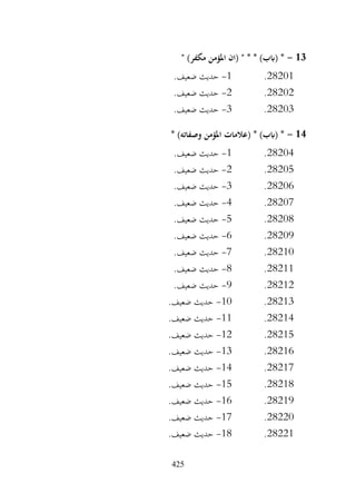 425
13
-
" )‫مكفر‬ ‫املؤمن‬ ‫(ان‬ " * * )‫(ابب‬ *
28201
.
1
-
.‫ضعيف‬ ‫حديث‬
28202
.
2
-
.‫ضعيف‬ ‫حديث‬
28203
.
3
-
.‫ضعيف‬ ‫حديث‬
14
-
* )‫وصفاته‬ ‫املؤمن‬ ‫(عالمات‬ * )‫(ابب‬ *
28204
.
1
-
.‫ضعيف‬ ‫حديث‬
28205
.
2
-
.‫ضعيف‬ ‫حديث‬
28206
.
3
-
.‫ضعيف‬ ‫حديث‬
28207
.
4
-
.‫ضعيف‬ ‫حديث‬
28208
.
5
-
.‫ضعيف‬ ‫حديث‬
28209
.
6
-
.‫ضعيف‬ ‫حديث‬
28210
.
7
-
.‫ضعيف‬ ‫حديث‬
28211
.
8
-
.‫ضعيف‬ ‫حديث‬
28212
.
9
-
.‫ضعيف‬ ‫حديث‬
28213
.
10
-
.‫ضعيف‬ ‫حديث‬
28214
.
11
-
.‫ضعيف‬ ‫حديث‬
28215
.
12
-
.‫ضعيف‬ ‫حديث‬
28216
.
13
-
.‫ضعيف‬ ‫حديث‬
28217
.
14
-
.‫ضعيف‬ ‫حديث‬
28218
.
15
-
.‫ضعيف‬ ‫حديث‬
28219
.
16
-
.‫ضعيف‬ ‫حديث‬
28220
.
17
-
.‫ضعيف‬ ‫حديث‬
28221
.
18
-
.‫ضعيف‬ ‫حديث‬
 
