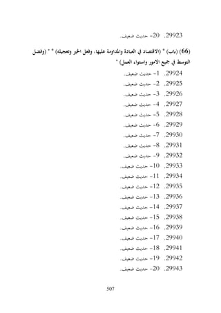 507
29923
.
20
-
.‫ضعيف‬ ‫حديث‬
(
66
‫(وفضل‬ " * )‫وتعجيله‬ ‫اخلري‬ ‫وفعل‬ ،‫عليها‬ ‫واملداومة‬ ‫العبادة‬ ‫يف‬ ‫(االقتصاد‬ * )‫(ابب‬ )
" )‫العمل‬ ‫واستواء‬ ‫االمور‬ ‫مجيع‬ ‫يف‬ ‫التوسط‬
29924
.
1
-
.‫ضعيف‬ ‫حديث‬
29925
.
2
-
.‫ضعيف‬ ‫حديث‬
29926
.
3
-
.‫ضعيف‬ ‫حديث‬
29927
.
4
-
.‫ضعيف‬ ‫حديث‬
29928
.
5
-
.‫ضعيف‬ ‫حديث‬
29929
.
6
-
.‫ضعيف‬ ‫حديث‬
29930
.
7
-
.‫ضعيف‬ ‫حديث‬
29931
.
8
-
.‫ضعيف‬ ‫حديث‬
29932
.
9
-
.‫ضعيف‬ ‫حديث‬
29933
.
10
-
.‫ضعيف‬ ‫حديث‬
29934
.
11
-
.‫ضعيف‬ ‫حديث‬
29935
.
12
-
.‫ضعيف‬ ‫حديث‬
29936
.
13
-
.‫ضعيف‬ ‫حديث‬
29937
.
14
-
.‫ضعيف‬ ‫حديث‬
29938
.
15
-
.‫ضعيف‬ ‫حديث‬
29939
.
16
-
.‫ضعيف‬ ‫حديث‬
29940
.
17
-
.‫ضعيف‬ ‫حديث‬
29941
.
18
-
.‫ضعيف‬ ‫حديث‬
29942
.
19
-
.‫ضعيف‬ ‫حديث‬
29943
.
20
-
.‫ضعيف‬ ‫حديث‬
 