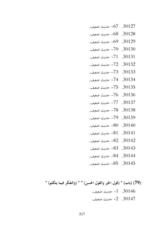 517
30127
.
67
-
.‫ضعيف‬ ‫حديث‬
30128
.
68
-
.‫ضعيف‬ ‫حديث‬
30129
.
69
-
.‫ضعيف‬ ‫حديث‬
30130
.
70
-
.‫ضعيف‬ ‫حديث‬
30131
.
71
-
.‫ضعيف‬ ‫حديث‬
30132
.
72
-
.‫ضعيف‬ ‫حديث‬
30133
.
73
-
.‫ضعيف‬ ‫حديث‬
30134
.
74
-
.‫ضعيف‬ ‫حديث‬
30135
.
75
-
.‫ضعيف‬ ‫حديث‬
30136
.
76
-
.‫ضعيف‬ ‫حديث‬
30137
.
77
-
.‫ضعيف‬ ‫حديث‬
30138
.
78
-
.‫ضعيف‬ ‫حديث‬
30139
.
79
-
.‫ضعيف‬ ‫حديث‬
30140
.
80
-
.‫ضعيف‬ ‫حديث‬
30141
.
81
-
.‫ضعيف‬ ‫حديث‬
30142
.
82
-
.‫ضعيف‬ ‫حديث‬
30143
.
83
-
‫ضعيف‬ ‫حديث‬
30144
.
84
-
.‫ضعيف‬ ‫حديث‬
30145
.
85
-
.‫ضعيف‬ ‫حديث‬
(
79
* )‫يتكلم‬ ‫فيما‬ ‫(والتفكر‬ * * )‫احلسن‬ ‫والقول‬ ‫اخلري‬ ‫(قول‬ * )‫(ابب‬ )
30146
.
1
-
.‫ضعيف‬ ‫حديث‬
30147
.
2
-
.‫ضعيف‬ ‫حديث‬
 