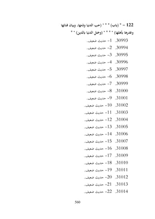 560
122
-
‫فنائها‬ ‫وبيان‬ ،‫وذمها‬ ‫الدنيا‬ ‫(حب‬ " * * )‫(ابب‬ *
* " )‫ابلدين‬ ‫الدنيا‬ ‫(وختل‬ " * * " )‫أبهلها‬ ‫وغدرها‬
30993
.
1
-
.‫ضعيف‬ ‫حديث‬
30994
.
2
-
.‫ضعيف‬ ‫حديث‬
30995
.
3
-
.‫ضعيف‬ ‫حديث‬
30996
.
4
-
.‫ضعيف‬ ‫حديث‬
30997
.
5
-
.‫ضعيف‬ ‫حديث‬
30998
.
6
-
.‫ضعيف‬ ‫حديث‬
30999
.
7
-
.‫ضعيف‬ ‫حديث‬
31000
.
8
-
.‫ضعيف‬ ‫حديث‬
31001
.
9
-
.‫ضعيف‬ ‫حديث‬
31002
.
10
-
.‫ضعيف‬ ‫حديث‬
31003
.
11
-
.‫ضعيف‬ ‫حديث‬
31004
.
12
-
.‫ضعيف‬ ‫حديث‬
31005
.
13
-
.‫ضعيف‬ ‫حديث‬
31006
.
14
-
.‫ضعيف‬ ‫حديث‬
31007
.
15
-
.‫ضعيف‬ ‫حديث‬
31008
.
16
-
.‫ضعيف‬ ‫حديث‬
31009
.
17
-
.‫ضعيف‬ ‫حديث‬
31010
.
18
-
.‫ضعيف‬ ‫حديث‬
31011
.
19
-
.‫ضعيف‬ ‫حديث‬
31012
.
20
-
.‫ضعيف‬ ‫حديث‬
31013
.
21
-
.‫ضعيف‬ ‫حديث‬
31014
.
22
-
.‫ضعيف‬ ‫حديث‬
 