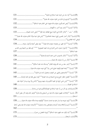 5
(
8
* )‫ذلك‬ ‫يف‬ ‫السالم‬ ‫عليه‬ ‫الرضا‬ ‫عن‬ ‫جاء‬ ‫(ما‬ * )‫(ابب‬ )
................................
..................
131
(
9
* )‫عليه‬ ‫هللا‬ ‫ات‬‫و‬‫صل‬ ‫اد‬‫و‬‫اجل‬ ‫عن‬ ‫ذلك‬ ‫يف‬ ‫(ماروى‬ * )‫(ابب‬ )
................................
..............
131
(
10
* )‫السالم‬ ‫عليه‬ ‫القائم‬ ‫على‬ ‫عليهما‬ ‫هللا‬ ‫ات‬‫و‬‫صل‬ ‫يني‬‫ر‬‫العسك‬ ‫(نص‬ * )‫(ابب‬ )
............................
132
(
11
)‫الكهنة‬ ‫به‬ ‫أخرب‬ ‫فيما‬ ‫(اندر‬ * * )‫(ابب‬ * )
................................
............................
133
(
12
)‫الغيبة‬ ‫اثبات‬ ‫(على‬ * * )‫هللا‬ ‫رمحه‬ ‫الطائفة‬ ‫شيخ‬ ‫ذكرها‬ ‫الىت‬ ‫األدلة‬ ‫(ذكر‬ * ." ‫ابب‬ " .)
.................
133
(
14
* * )‫عليه‬ ‫هللا‬ ‫ات‬‫و‬‫صل‬ ‫القائم‬ ‫موالان‬ ‫غيبة‬ ‫طول‬ ‫(عن‬ * * )‫املخالفني‬ ‫استبعاد‬ ‫لرفع‬ ‫ين‬‫ر‬‫املعم‬ ‫أخبار‬ ‫(ذكر‬ * )‫(ابب‬ )
* )‫ين‬‫ر‬‫الطاه‬ ‫آابئه‬ ‫(وعلى‬
................................
................................
........................
134
(
15
‫ائه‬‫ر‬‫سف‬ ‫ال‬‫و‬‫أح‬‫و‬ ‫اله‬‫و‬‫أح‬ ‫بعض‬ ‫وفيه‬ " * )‫عليه‬ ‫هللا‬ ‫ات‬‫و‬‫صل‬ ‫اته‬‫ز‬‫معج‬ ‫من‬ ‫ظهر‬ ‫(ما‬ * * )‫(ابب‬ * )
..........
134
(
16
‫الشيعة‬ ‫بني‬ ‫(وسائط‬ " * * " )‫الصغرى‬ ‫الغيبة‬ ‫زمان‬ ‫يف‬ ‫ا‬‫و‬‫كان‬‫الذين‬ ‫اء‬‫ر‬‫السف‬ ‫ال‬‫و‬‫(أح‬ " * )‫(ابب‬ )
‫القاسم‬ ‫وبني‬
" )‫السالم‬ ‫عليه‬
................................
................................
..............................
137
(
17
* )‫السفارة‬‫و‬ ‫البابية‬ ‫ا‬‫و‬‫ادع‬ ‫الذين‬ ‫املذمومني‬ ‫(ذكر‬ * * )‫(ابب‬ * )
................................
.........
138
18
)‫عليه‬ ‫هللا‬ ‫ات‬‫و‬‫صل‬ ‫رآه‬ ‫من‬ ‫(ذكر‬ * )‫(ابب‬
................................
...............................
139
19
* )‫السالم‬ ‫عليه‬ ‫عنه‬ ‫ومسائله‬ * ‫للقائم‬ ‫ورؤيته‬ ‫هللا‬ ‫عبد‬ ‫بن‬ ‫سعد‬ ‫(خرب‬ * )‫(ابب‬
...........................
141
20
)‫عليه‬ ‫هللا‬ ‫ات‬‫و‬‫صل‬ ‫غيبته‬ ‫(يف‬ * )‫به‬ ‫الناس‬ ‫انتفاع‬ ‫كيفية‬
‫و‬ ‫الغيبة‬ ‫(علة‬ * * )‫(ابب‬ *
........................
141
21
* )‫ذلك‬ ‫يف‬ ‫البداء‬ ‫وحصول‬ ‫التوقيت‬ ‫عن‬ ‫النهى‬‫و‬ ‫(التمحيص‬ * * )‫(ابب‬ *
...............................
143
22
)‫الزمان‬ ‫ذلك‬ ‫يف‬ ‫فعله‬ ‫ينبغى‬ ‫(وما‬ * * )‫الغيبة‬ ‫زمان‬ ‫يف‬ ‫الشيعة‬ ‫ومدح‬ ‫ج‬
‫الفر‬ ‫انتظار‬ ‫(فضل‬ * )‫(ابب‬
.......
145
23
‫عليه‬ ‫اله‬‫و‬‫أح‬ ‫وسائر‬ ‫يرونه‬ ‫وال‬ ‫(الناس‬ * )‫ويرى‬ ‫يشهد‬ ‫انه‬‫و‬ ‫الكربى‬ ‫الغيبة‬ ‫يف‬ ‫الرؤية‬ ‫ادعى‬ ‫(من‬ * * )‫(ابب‬ *
)‫الغيبة‬ ‫يف‬ ‫السالم‬
................................
................................
............................
148
24
)‫زماننا‬ ‫من‬ ‫يبا‬‫ر‬‫ق‬ ‫(الكربى‬ )‫الغيبة‬ ‫يف‬ ‫السالم‬ ‫عليه‬ ‫رآه‬ ‫من‬ ‫ذكر‬ ‫يف‬ ‫(اندر‬ )‫(ابب‬
...........................
150
25
‫اط‬‫ر‬‫أش‬ ‫بعض‬ ‫ذكر‬ ‫وفيه‬ ‫ذلك‬ ‫(وغري‬ * )‫الدجال‬‫و‬ ‫السفياين‬ ‫من‬ ‫عليه‬ ‫هللا‬ ‫ات‬‫و‬‫صل‬ ‫ظهوره‬ ‫(عالمات‬ * .)‫(ابب‬ .
)‫الساعة‬
................................
................................
................................
.....
151
26
)‫عليه‬ ‫هللا‬ ‫ات‬‫و‬‫صل‬ ‫ملكه‬ ‫ومدة‬ ‫كيفيته‬
‫(و‬ * )‫عنده‬ ‫حيدث‬ ‫وما‬ ‫عليه‬ ‫يدل‬ ‫وما‬ ‫خروجه‬ ‫(يوم‬ * )‫(ابب‬
........
158
27
)‫آابئه‬ ‫وعلى‬ ‫عليه‬ ‫هللا‬ ‫ات‬‫و‬‫صل‬ ‫(أصحابه‬ * * )‫ال‬‫و‬‫اح‬‫و‬ ‫زمانه‬ ‫وخصائص‬ ‫أصحابه‬ ‫وعدد‬ ‫أخالقه‬‫و‬ ‫(سريه‬ * )‫(ابب‬
*
................................
................................
................................
...........
162
28
)‫عمر‬ ‫بن‬ ‫املفضل‬ ‫اية‬‫و‬‫(بر‬ * )‫السالم‬ ‫عليه‬ ‫ظهوره‬ ‫عند‬ ‫يكون‬ ‫(ما‬ * )‫(ابب‬
................................
175
(
29
)‫الرجعة‬ ‫(ابب‬ )
................................
................................
........................
175
 