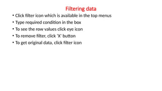 Filtering data
• Click filter icon which is available in the top menus
• Type required condition in the box
• To see the row values click eye icon
• To remove filter, click ‘X’ button
• To get original data, click filter icon
 