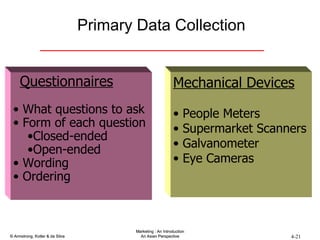 Primary Data Collection Mechanical Devices People Meters Supermarket Scanners Galvanometer Eye Cameras Questionnaires What questions to ask Form of each question Closed-ended Open-ended Wording Ordering Research Instruments 