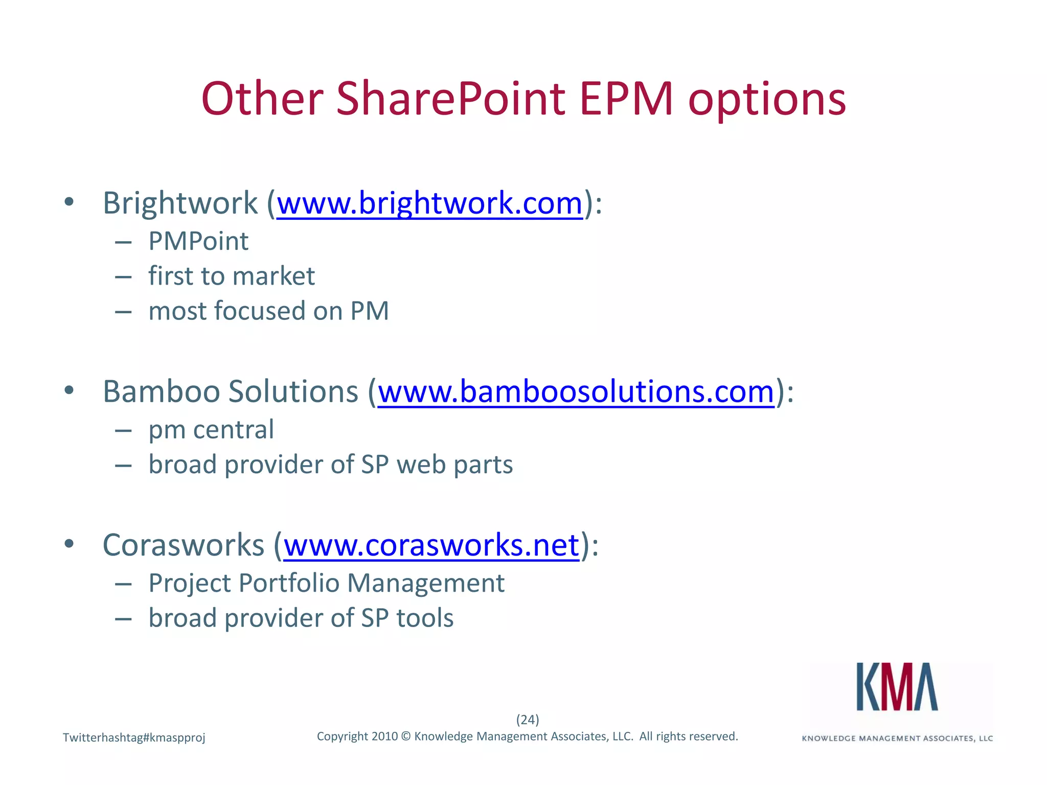 Other SharePoint EPM optionsBrightwork (www.brightwork.com):  PMPointfirst to marketmost focused on PMBamboo Solutions (www.bamboosolutions.com): pm centralbroad provider of SP web partsCorasworks (www.corasworks.net):  Project Portfolio Managementbroad provider of SP tools