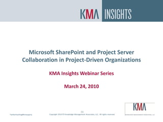 SharePoint On Premise or In the Cloud?



               Microsoft SharePoint and Project Server
             Collaboration in Project-Driven Organizations

                           KMA Insights Webinar Series

                                           March 24, 2010



                                                               (1)
Twitterhashtag#kmaspproj
Twitter hashtag:           Copyright 2010 © Knowledge Management Associates, LLC. All rights reserved.
 