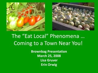 The “Eat Local” Phenomena …
Coming to a Town Near You!
Brownbag Presentation
March 25, 2008
Lisa Gruver
Erin Orwig
 