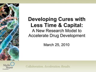 Developing Cures with
 Less Time & Capital:
 A New Research Model to
Accelerate Drug Development

       March 25, 2010
 