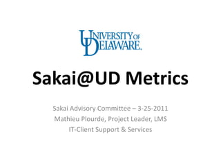 Sakai@UD Metrics
  Sakai Advisory Committee – 3-25-2011
  Mathieu Plourde, Project Leader, LMS
       IT-Client Support & Services
 