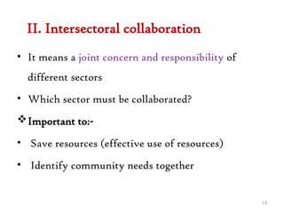 II. Intersectoral collaboration
• It means a joint concern and responsibility of
different sectors
• Which sector must be collaborated?
Important to:-
• Save resources (effective use of resources)
• Identify community needs together
14
 