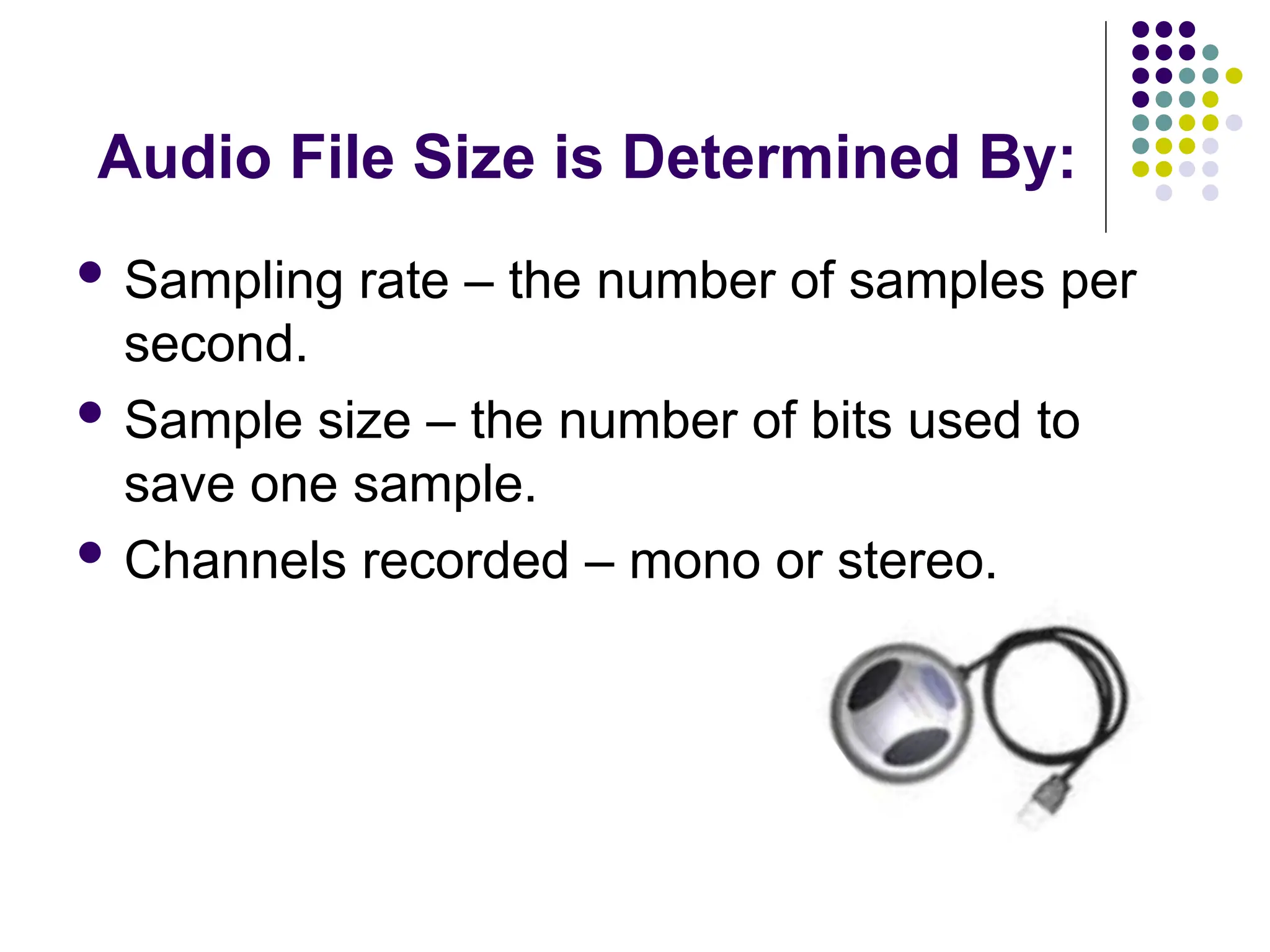 Audio File Size is Determined By:
 Sampling rate – the number of samples per
second.
 Sample size – the number of bits used to
save one sample.
 Channels recorded – mono or stereo.
 