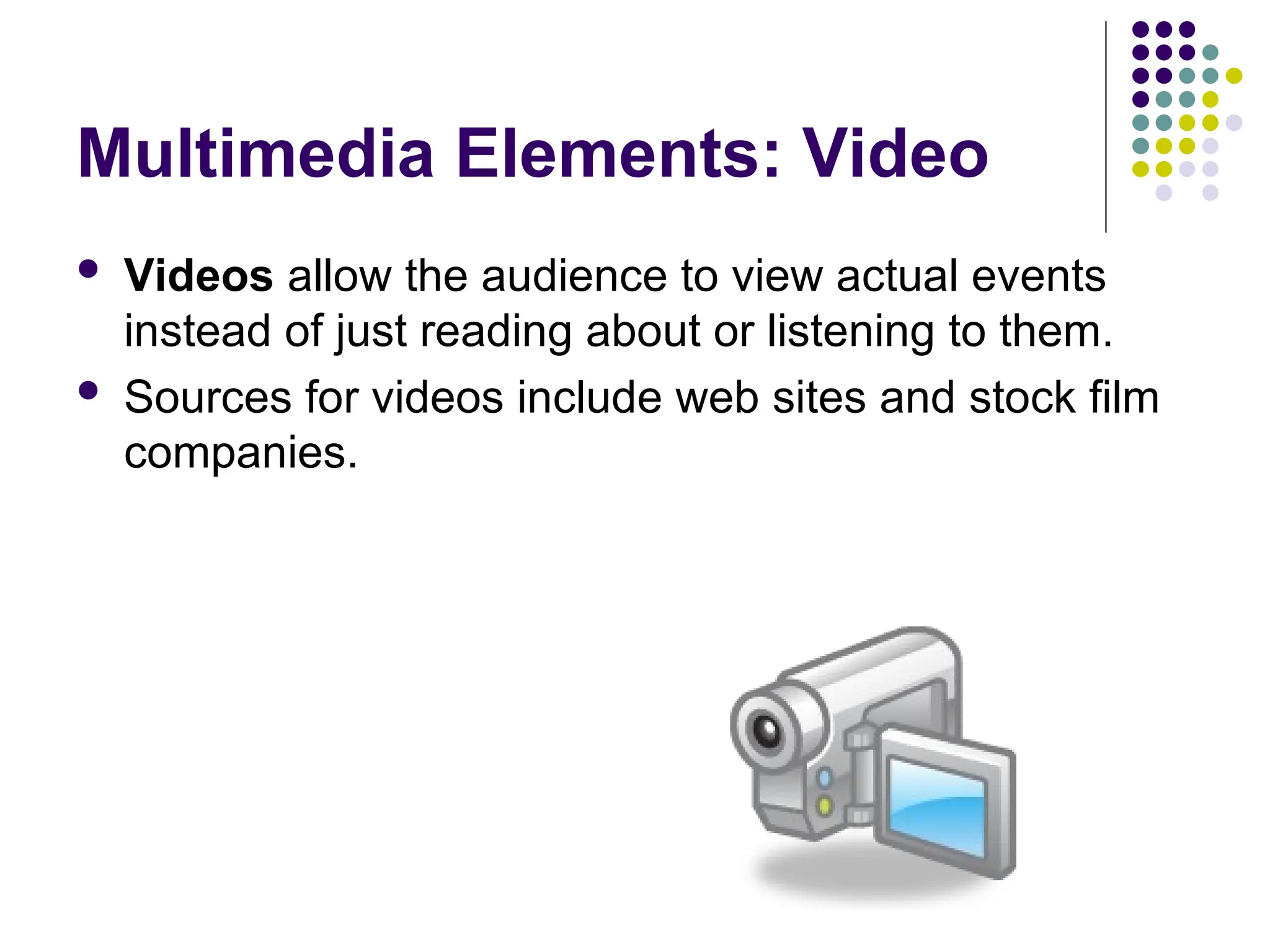 Multimedia Elements: Video
 Videos allow the audience to view actual events
instead of just reading about or listening to them.
 Sources for videos include web sites and stock film
companies.
 