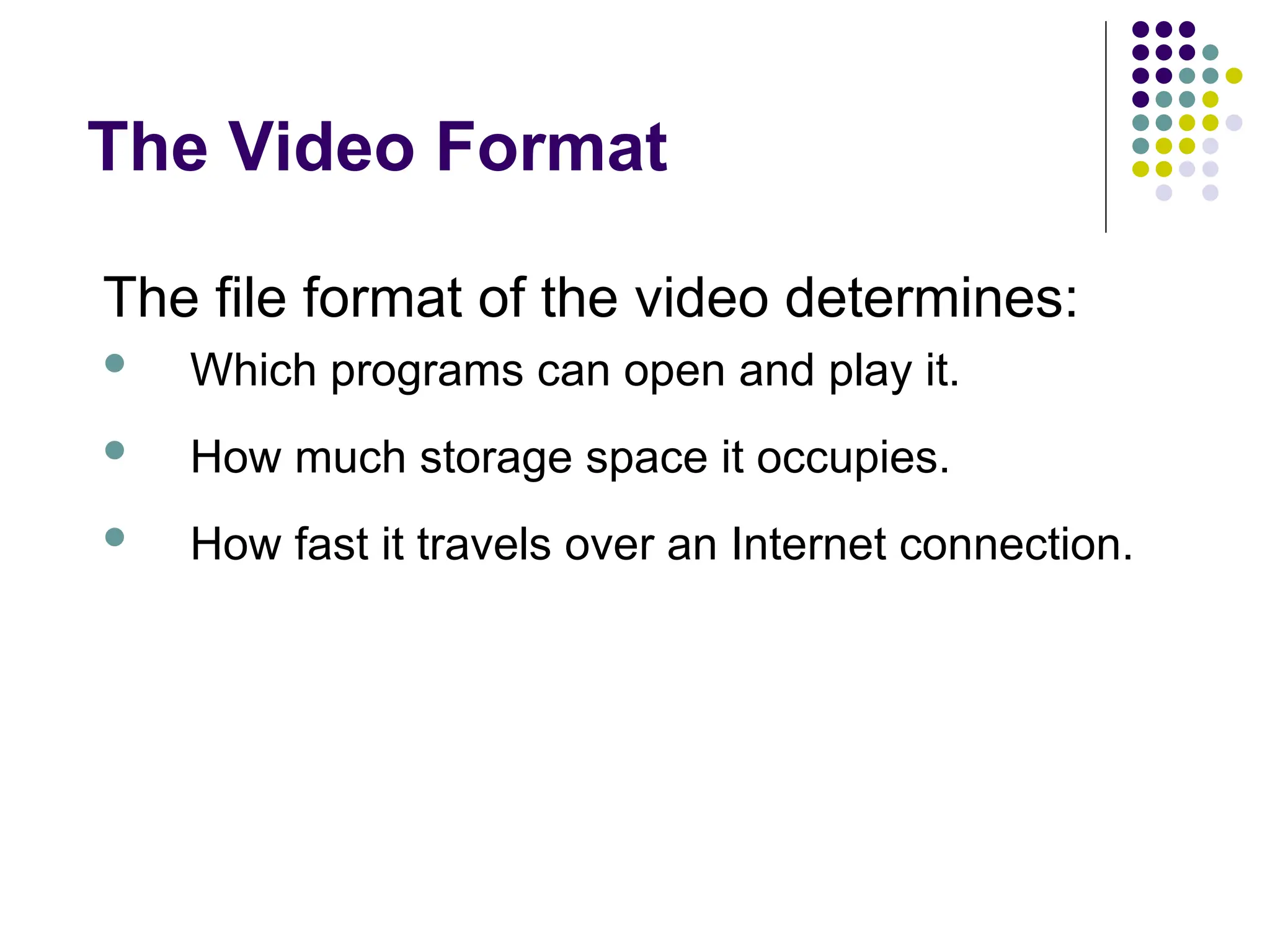 The Video Format
The file format of the video determines:
 Which programs can open and play it.
 How much storage space it occupies.
 How fast it travels over an Internet connection.
 