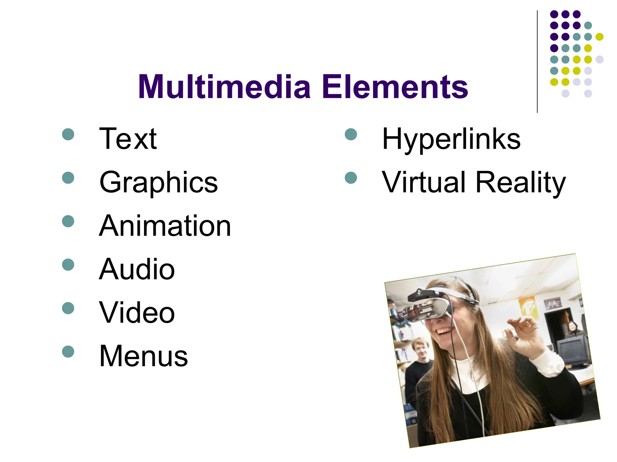 Multimedia Elements
 Text
 Graphics
 Animation
 Audio
 Video
 Menus
 Hyperlinks
 Virtual Reality
 