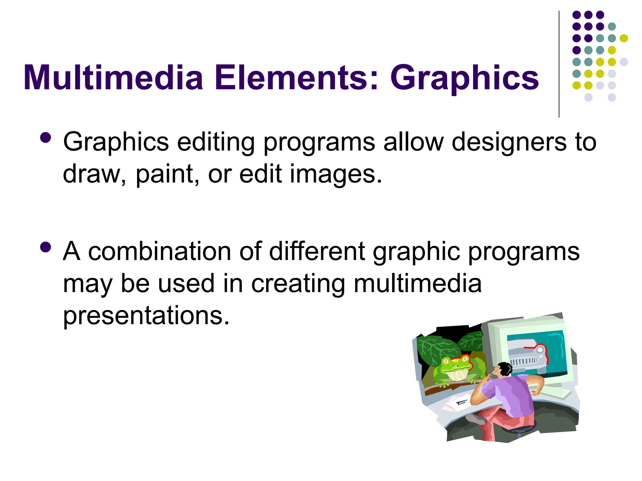 Multimedia Elements: Graphics
 Graphics editing programs allow designers to
draw, paint, or edit images.
 A combination of different graphic programs
may be used in creating multimedia
presentations.
 
