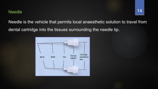 14
Needle
Needle is the vehicle that permits local anaesthetic solution to travel from
dental cartridge into the tissues surrounding the needle tip.
 