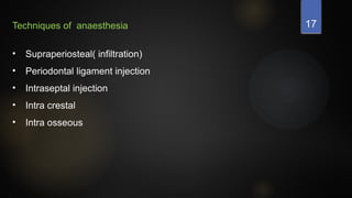17
Techniques of anaesthesia
• Supraperiosteal( infiltration)
• Periodontal ligament injection
• Intraseptal injection
• Intra crestal
• Intra osseous
 