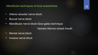 35
• Inferior alveolar nerve block
• Buccal nerve block
• Mandibular nerve block-Gow-gates technique
Vazirani Akinosi closed mouth
• Mental nerve block
• Incisive nerve block
Mandibular techniques of local anaesthesia
 