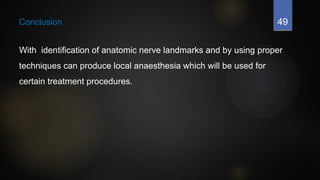 49
Conclusion
With identification of anatomic nerve landmarks and by using proper
techniques can produce local anaesthesia which will be used for
certain treatment procedures.
 