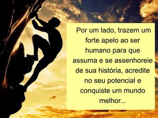 Por um lado, trazem um
forte apelo ao ser
humano para que
assuma e se assenhoreie
de sua história, acredite
no seu potencial e
conquiste um mundo
melhor...
 